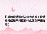 打蜡的砂糖橘对人体有害吗（砂糖橘打蜡和不打蜡有什么区别详细介绍）