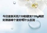 今日更新天玑720和骁龙720g两款处理器哪个更好有什么区别