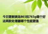 今日更新骁龙865和765g哪个好这两款处理器哪个性能更强