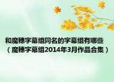和魔穗字幕组同名的字幕组有哪些（魔穗字幕组2014年3月作品合集）