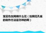 宝蓝色丝网做什么花（丝网花孔雀的制作方法是怎样的呢）