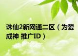 诛仙2新网通二区（为爱成神 推广ID）