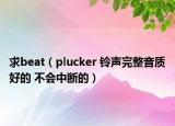 求beat（plucker 铃声完整音质好的 不会中断的）