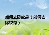 如何去除纹身（如何去除纹身）