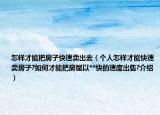 怎样才能把房子快速卖出去（个人怎样才能快速卖房子?如何才能把房屋以**快的速度出售?介绍）