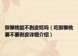猕猴桃能不剥皮吃吗（吃猕猴桃要不要剥皮详细介绍）