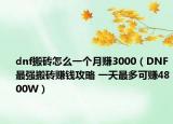 dnf搬砖怎么一个月赚3000（DNF最强搬砖赚钱攻略 一天最多可赚4800W）