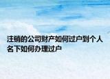 注销的公司财产如何过户到个人名下如何办理过户