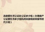 选房委托书公证处公证多少钱（办理房产公证委托书多少钱杭州买房将迎来摇号时代介绍）