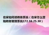 在家如何进教务系统（在家怎么登陆教务管理系统172.16.25.30）
