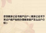 拿到继承公证书房产过户（继承公证书下来过户房产如何办理继承房产怎么过户介绍）