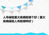 人寿保险重大疾病险哪个好（重大疾病保险人寿险哪种好）