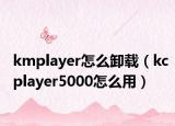 kmplayer怎么卸载（kcplayer5000怎么用）
