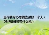 当你费尽心思的去讨好一个人（DNF机械师带什么枪）