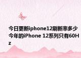 今日更新iphone12刷新率多少今年的iPhone 12系列只有60Hz