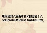 电饭煲熬八宝粥水和米的比例（八宝粥水和米的比例怎么配详细介绍）