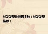长发发型推荐国字脸（长发发型推荐）