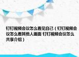 钉钉视频会议怎么看见自己（钉钉视频会议怎么看其他人画面 钉钉视频会议怎么共享介绍）