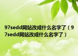 97sedd网站改成什么名字了（97sedd网站改成什么名字了）