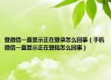登微信一直显示正在登录怎么回事（手机微信一直显示正在登陆怎么回事）