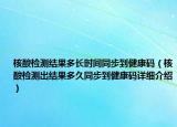 核酸检测结果多长时间同步到健康码（核酸检测出结果多久同步到健康码详细介绍）