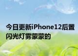 今日更新iPhone12后置闪光灯雾蒙蒙的