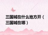 三国城在什么地方开（三国城在哪）