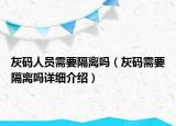 灰码人员需要隔离吗（灰码需要隔离吗详细介绍）
