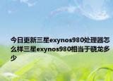 今日更新三星exynos980处理器怎么样三星exynos980相当于骁龙多少
