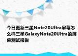 今日更新三星Note20Ultra屏幕怎么样三星GalaxyNote20Ultra的屏幕测试报告