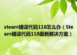 steam错误代码118怎么办（Steam错误代码118最新解决方案）