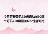 今日更新天玑720和骁龙690哪个好玑720和骁龙690性能对比