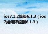ios7.1.2降级6.1.3（ios7如何降级到6.1.3）