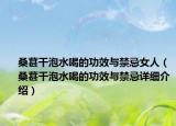 桑葚干泡水喝的功效与禁忌女人（桑葚干泡水喝的功效与禁忌详细介绍）