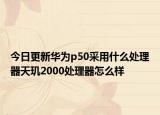 今日更新华为p50采用什么处理器天玑2000处理器怎么样