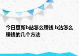 今日更新b站怎么赚钱 b站怎么赚钱的几个方法