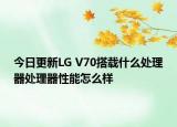 今日更新LG V70搭载什么处理器处理器性能怎么样