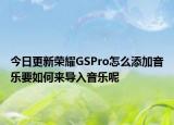 今日更新荣耀GSPro怎么添加音乐要如何来导入音乐呢