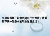 苹果和香蕉一起煮水喝有什么好处（香蕉和苹果一起煮水的功效详细介绍）