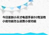 今日更新小天才电话手表D2有没有小度功能怎么设置小度功能