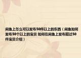 闲鱼上怎么可以发布50件以上的东西（闲鱼如何发布50个以上的宝贝 如何在闲鱼上发布超过50件宝贝介绍）