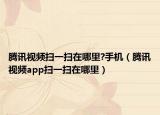 腾讯视频扫一扫在哪里?手机（腾讯视频app扫一扫在哪里）