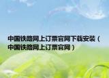 中国铁路网上订票官网下载安装（中国铁路网上订票官网）