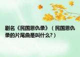 剧名《民国恩仇录》（民国恩仇录的片尾曲是叫什么?）