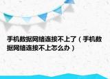 手机数据网络连接不上了（手机数据网络连接不上怎么办）