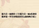 富力又一城房价（﻿﻿富力又一城a区房价是多钱一平方米呢应该怎么查询呢介绍）