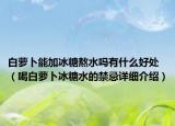 白萝卜能加冰糖熬水吗有什么好处（喝白萝卜冰糖水的禁忌详细介绍）
