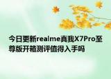 今日更新realme真我X7Pro至尊版开箱测评值得入手吗