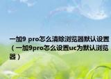一加9 pro怎么清除浏览器默认设置（一加9pro怎么设置uc为默认浏览器）