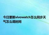 今日更新vivowatch怎么同步天气怎么调时间